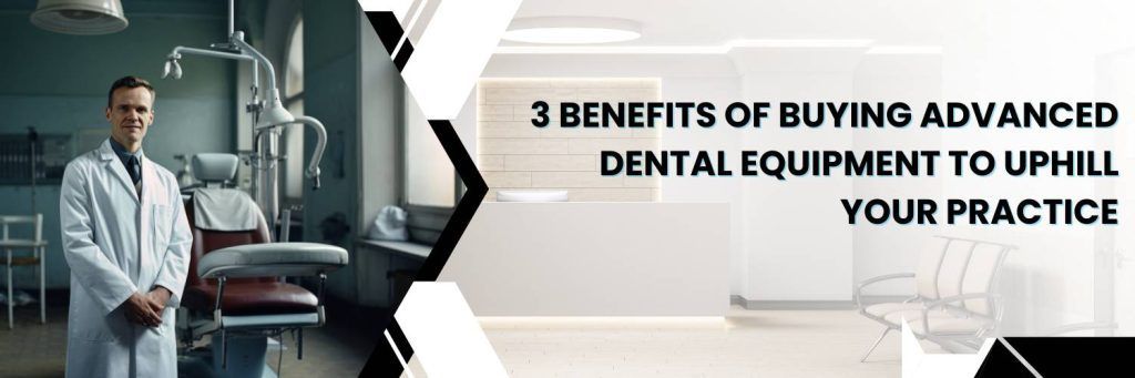 3 Benefits of buying advanced dental equipment to uphill your practice