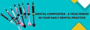 Dental Composites - A True Friend in Your Daily Dental Practice