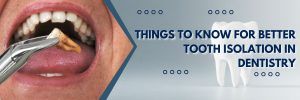 THINGS TO KNOW FOR BETTER TOOTH ISOLATION IN DENTISTRY
